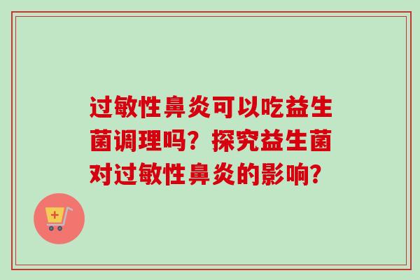 过敏性鼻炎可以吃益生菌调理吗？探究益生菌对过敏性鼻炎的影响？