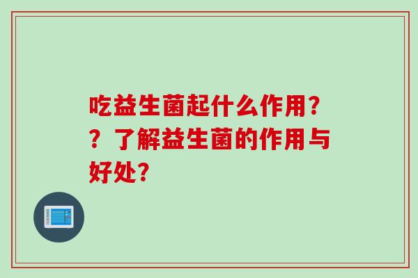 吃益生菌起什么作用??了解益生菌的作用与好处? 吃益生菌起什么作用??了解益生菌的作用与好处?