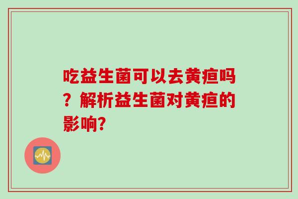 吃益生菌可以去黄疸吗？解析益生菌对黄疸的影响？