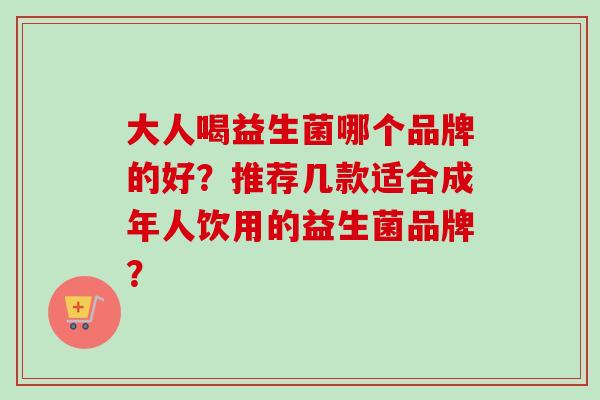 大人喝益生菌哪个品牌的好?推荐几款适合成年人饮用的益生菌品牌? 大人喝益生菌哪个品牌的好?推荐几款适合成年人饮用的益生菌品牌?