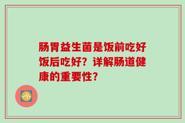 肠胃益生菌是饭前吃好饭后吃好？详解肠道健康的重要性？
