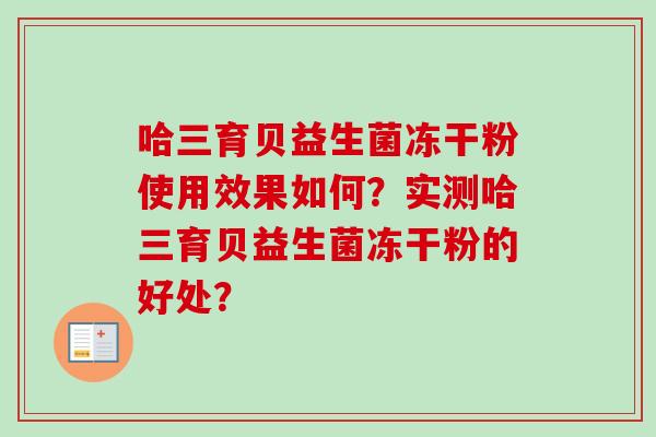 哈三育贝益生菌冻干粉使用效果如何?实测哈三育贝益生菌冻干粉的好处? 哈三育贝益生菌冻干粉使用效果如何?实测哈三育贝益生菌冻干粉的好处?