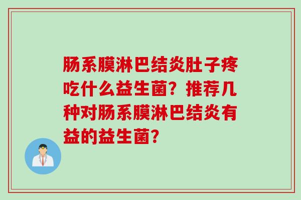 肠系膜淋巴结炎肚子疼吃什么益生菌?推荐几种对肠系膜淋巴结炎有益的益生菌? 肠系膜淋巴结炎肚子疼吃什么益生菌?推荐几种对肠系膜淋巴结炎有益的益生菌?