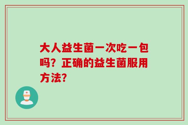 大人益生菌一次吃一包吗？正确的益生菌服用方法？