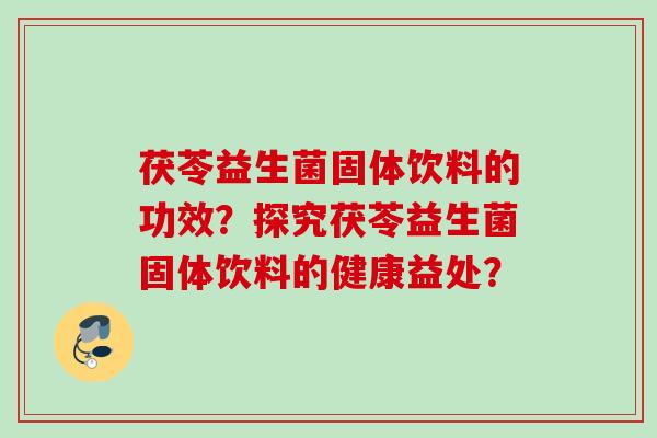 茯苓益生菌固体饮料的功效？探究茯苓益生菌固体饮料的健康益处？