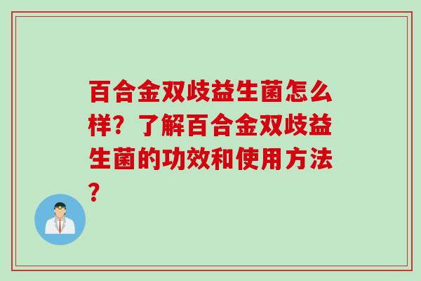 百合金双歧益生菌怎么样？了解百合金双歧益生菌的功效和使用方法？