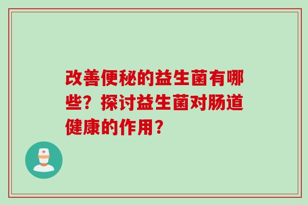 改善便秘的益生菌有哪些？探讨益生菌对肠道健康的作用？