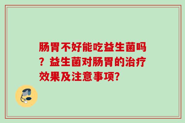 肠胃不好能吃益生菌吗？益生菌对肠胃的效果及注意事项？