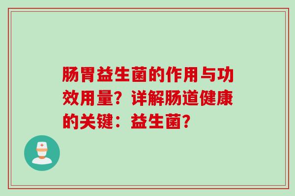 肠胃益生菌的作用与功效用量？详解肠道健康的关键：益生菌？