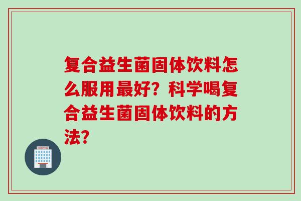 复合益生菌固体饮料怎么服用好?科学喝复合益生菌固体饮料的方法? 复合益生菌固体饮料怎么服用好?科学喝复合益生菌固体饮料的方法?