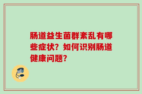 肠道益生菌群紊乱有哪些症状?如何识别肠道健康问题? 肠道益生菌群紊乱有哪些症状?如何识别肠道健康问题?