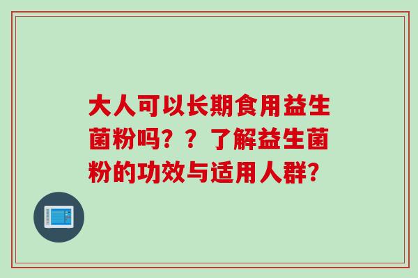大人可以长期食用益生菌粉吗??了解益生菌粉的功效与适用人群? 大人可以长期食用益生菌粉吗??了解益生菌粉的功效与适用人群?