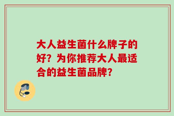 大人益生菌什么牌子的好?为你推荐大人适合的益生菌品牌? 大人益生菌什么牌子的好?为你推荐大人适合的益生菌品牌?