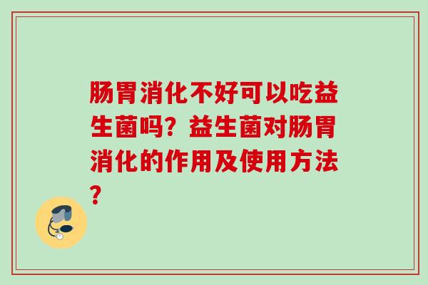 肠胃消化不好可以吃益生菌吗?益生菌对肠胃消化的作用及使用方法? 肠胃消化不好可以吃益生菌吗?益生菌对肠胃消化的作用及使用方法?