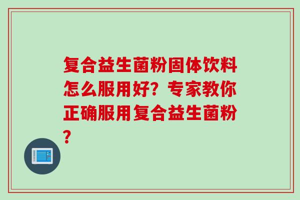 复合益生菌粉固体饮料怎么服用好?专家教你正确服用复合益生菌粉? 复合益生菌粉固体饮料怎么服用好?专家教你正确服用复合益生菌粉?