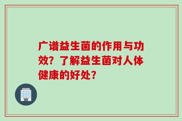 广谱益生菌的作用与功效？了解益生菌对人体健康的好处？