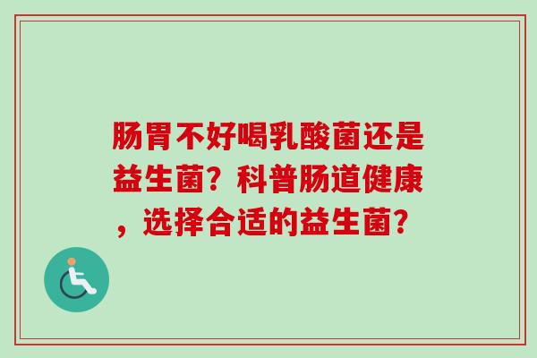 肠胃不好喝乳酸菌还是益生菌？科普肠道健康，选择合适的益生菌？