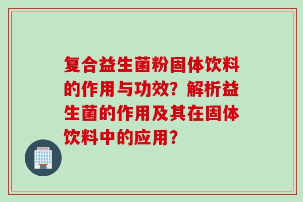 复合益生菌粉固体饮料的作用与功效？解析益生菌的作用及其在固体饮料中的应用？