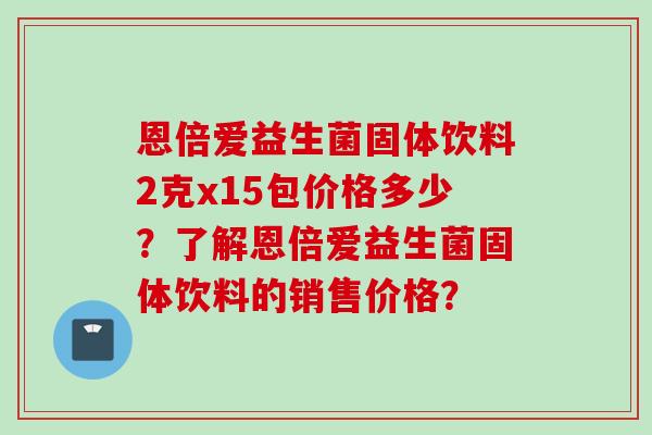 恩倍爱益生菌固体饮料2克x15包价格多少？了解恩倍爱益生菌固体饮料的销售价格？