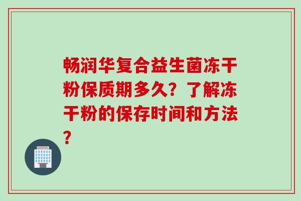 畅润华复合益生菌冻干粉保质期多久？了解冻干粉的保存时间和方法？
