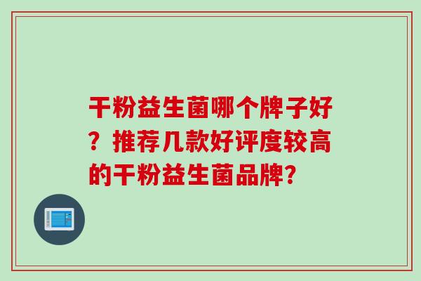 干粉益生菌哪个牌子好？推荐几款好评度较高的干粉益生菌品牌？