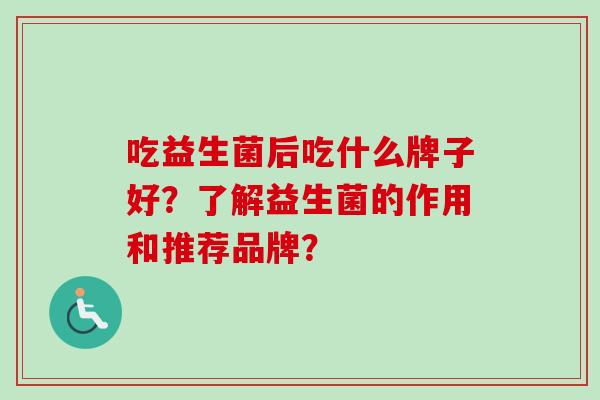 吃益生菌后吃什么牌子好？了解益生菌的作用和推荐品牌？