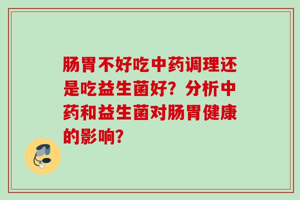 肠胃不好吃调理还是吃益生菌好?分析和益生菌对肠胃健康的影响? 肠胃不好吃调理还是吃益生菌好?分析和益生菌对肠胃健康的影响?