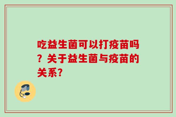 吃益生菌可以打疫苗吗?关于益生菌与疫苗的关系? 吃益生菌可以打疫苗吗?关于益生菌与疫苗的关系?