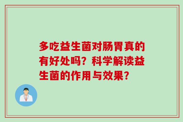 多吃益生菌对肠胃真的有好处吗?科学解读益生菌的作用与效果? 多吃益生菌对肠胃真的有好处吗?科学解读益生菌的作用与效果?