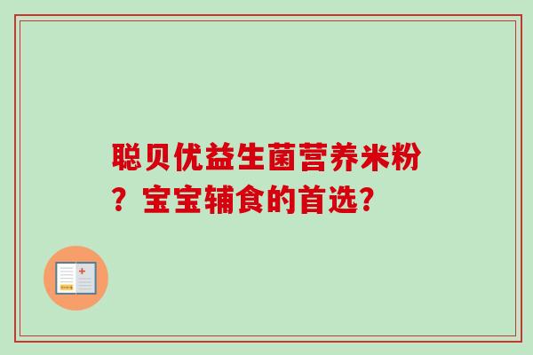 聪贝优益生菌营养米粉?宝宝辅食的首选? 聪贝优益生菌营养米粉?宝宝辅食的首选?