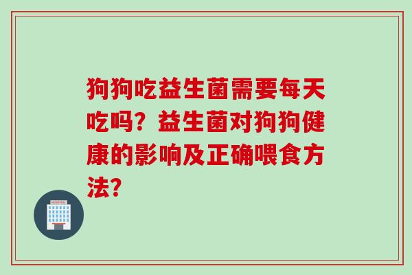 狗狗吃益生菌需要每天吃吗？益生菌对狗狗健康的影响及正确喂食方法？