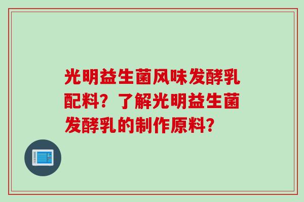 光明益生菌风味发酵乳配料？了解光明益生菌发酵乳的制作原料？