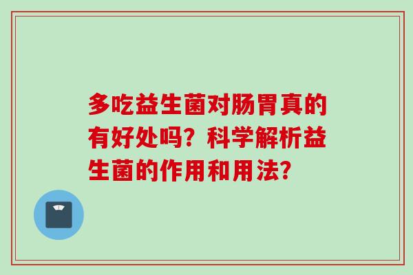 多吃益生菌对肠胃真的有好处吗?科学解析益生菌的作用和用法? 多吃益生菌对肠胃真的有好处吗?科学解析益生菌的作用和用法?