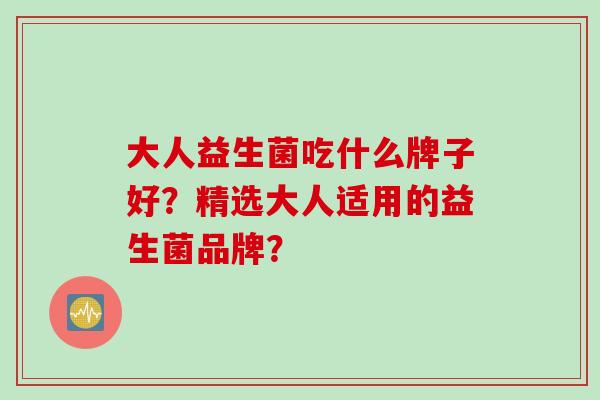 大人益生菌吃什么牌子好?精选大人适用的益生菌品牌? 大人益生菌吃什么牌子好?精选大人适用的益生菌品牌?