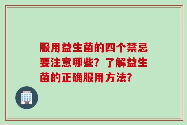 服用益生菌的四个禁忌要注意哪些？了解益生菌的正确服用方法？