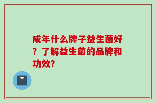 成年什么牌子益生菌好?了解益生菌的品牌和功效? 成年什么牌子益生菌好?了解益生菌的品牌和功效?