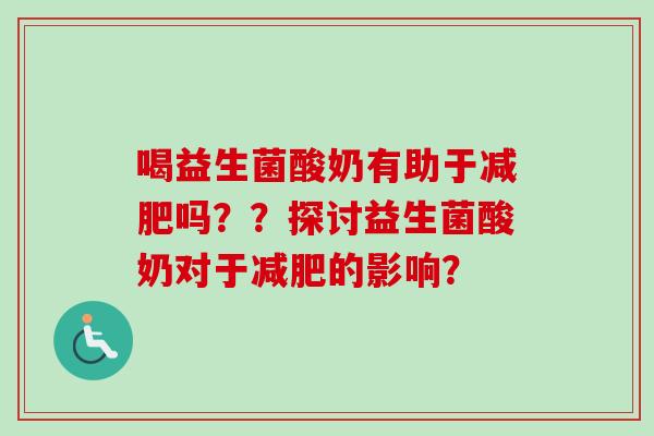 喝益生菌酸奶有助于吗??探讨益生菌酸奶对于的影响? 喝益生菌酸奶有助于吗??探讨益生菌酸奶对于的影响?