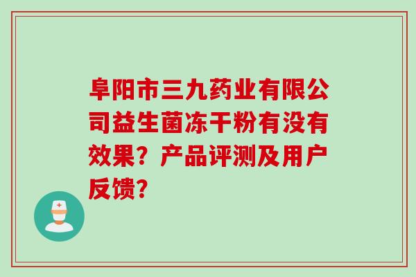 阜阳市三九药业有限公司益生菌冻干粉有没有效果?产品评测及用户反馈? 阜阳市三九药业有限公司益生菌冻干粉有没有效果?产品评测及用户反馈?