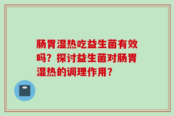 肠胃湿热吃益生菌有效吗？探讨益生菌对肠胃湿热的调理作用？