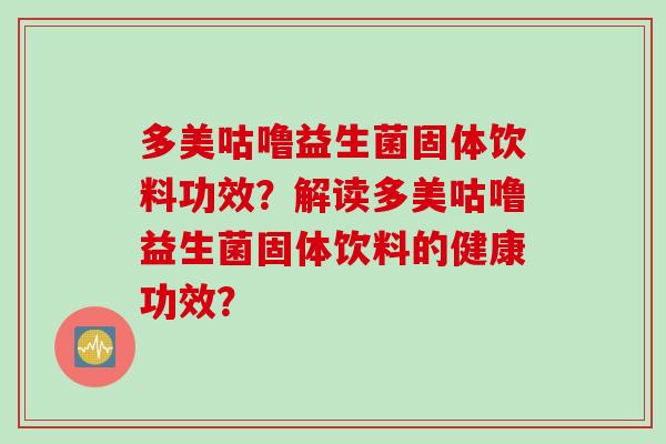 多美咕噜益生菌固体饮料功效？解读多美咕噜益生菌固体饮料的健康功效？