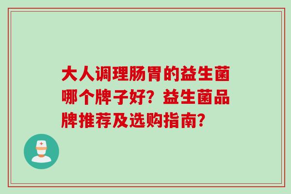 大人调理肠胃的益生菌哪个牌子好？益生菌品牌推荐及选购指南？
