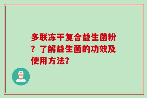 多联冻干复合益生菌粉?了解益生菌的功效及使用方法? 多联冻干复合益生菌粉?了解益生菌的功效及使用方法?