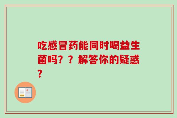 吃感冒药能同时喝益生菌吗？？解答你的疑惑？