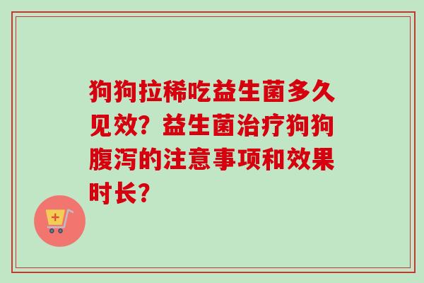 狗狗拉稀吃益生菌多久见效?益生菌狗狗的注意事项和效果时长? 狗狗拉稀吃益生菌多久见效?益生菌狗狗的注意事项和效果时长?