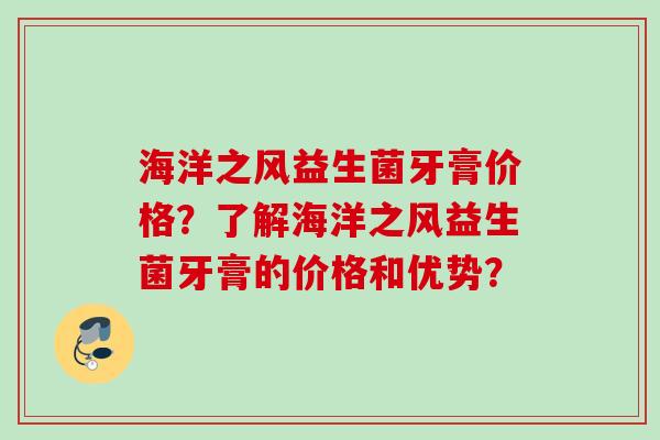 海洋之风益生菌牙膏价格?了解海洋之风益生菌牙膏的价格和优势? 海洋之风益生菌牙膏价格?了解海洋之风益生菌牙膏的价格和优势?
