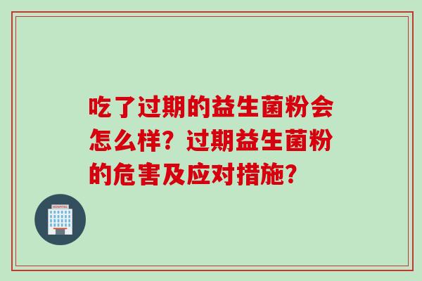 吃了过期的益生菌粉会怎么样？过期益生菌粉的危害及应对措施？