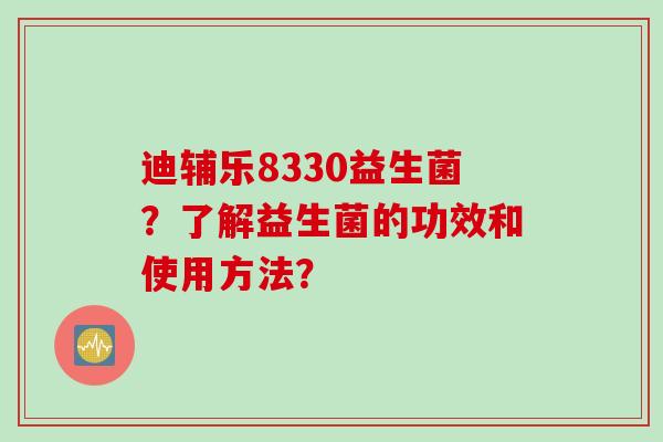 迪辅乐8330益生菌？了解益生菌的功效和使用方法？