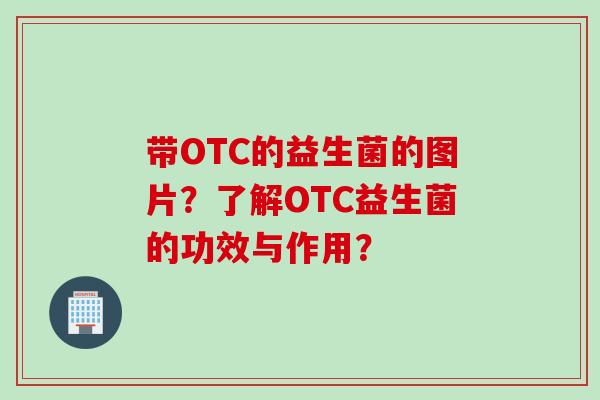 带OTC的益生菌的图片?了解OTC益生菌的功效与作用? 带OTC的益生菌的图片?了解OTC益生菌的功效与作用?