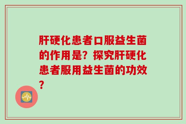 患者口服益生菌的作用是?探究患者服用益生菌的功效? 患者口服益生菌的作用是?探究患者服用益生菌的功效?