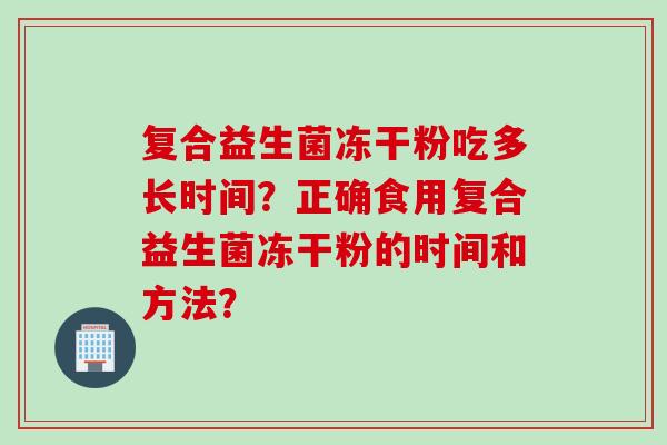 复合益生菌冻干粉吃多长时间?正确食用复合益生菌冻干粉的时间和方法? 复合益生菌冻干粉吃多长时间?正确食用复合益生菌冻干粉的时间和方法?